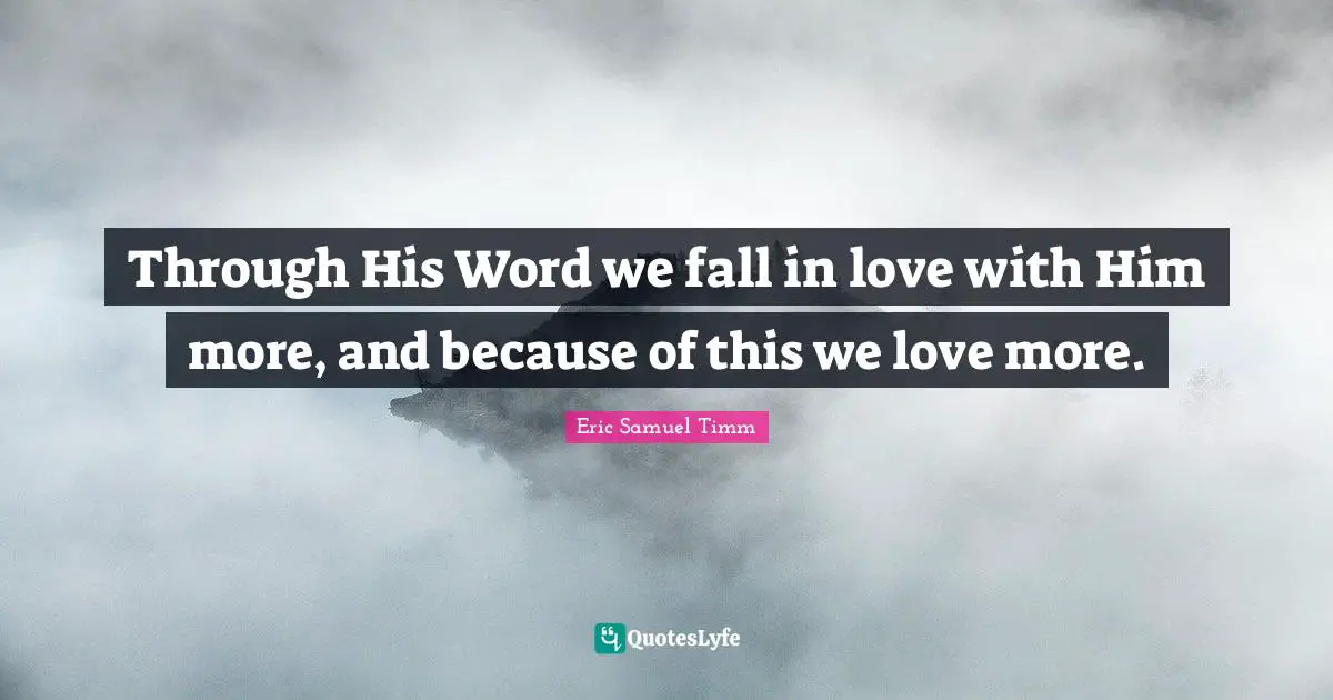 Through His Word we fall in love with Him more, and because of this we love more.