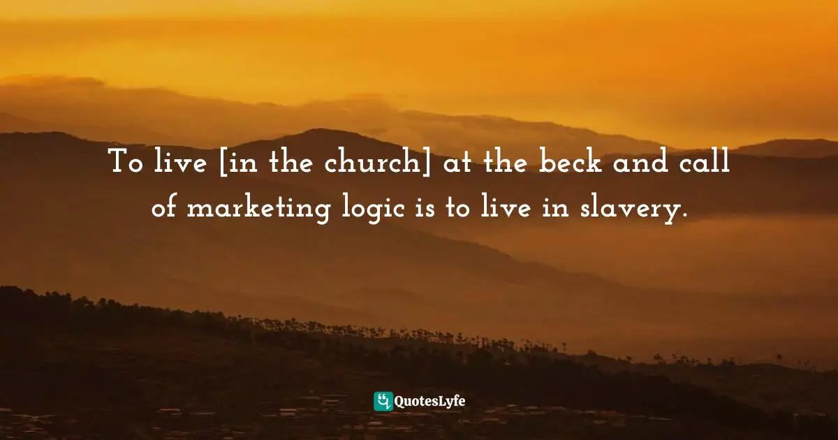Mark Galli Quotes: "To live [in the church] at the beck and call of marketing logic is to live in slavery."