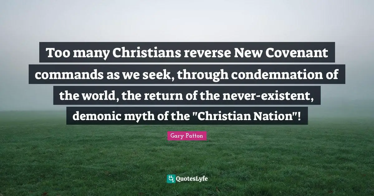 Too many Christians reverse New Covenant commands as we seek, through condemnation of the world, the return of the never-existent, demonic myth of the "Christian Nation"!
