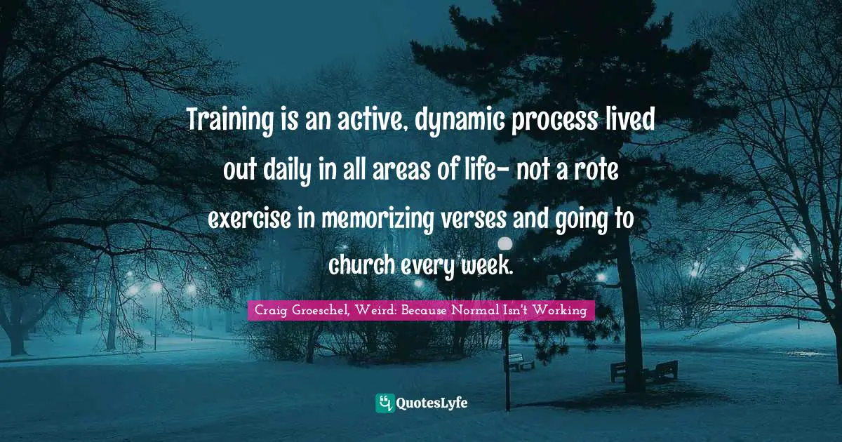 Dynamic Quotes: "Training is an active, dynamic process lived out daily in all areas of life- not a rote exercise in memorizing verses and going to church every week."