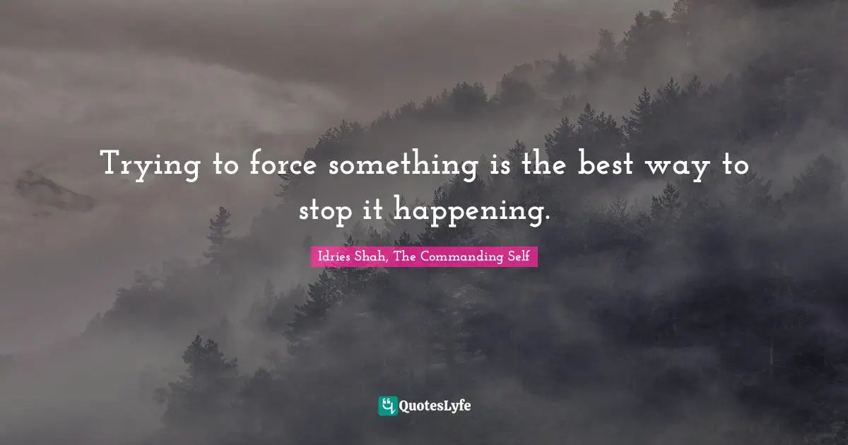 Idries Shah Quotes: "Trying to force something is the best way to stop it happening."