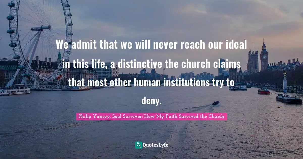 We admit that we will never reach our ideal in this life, a distinctive the church claims that most other human institutions try to deny.