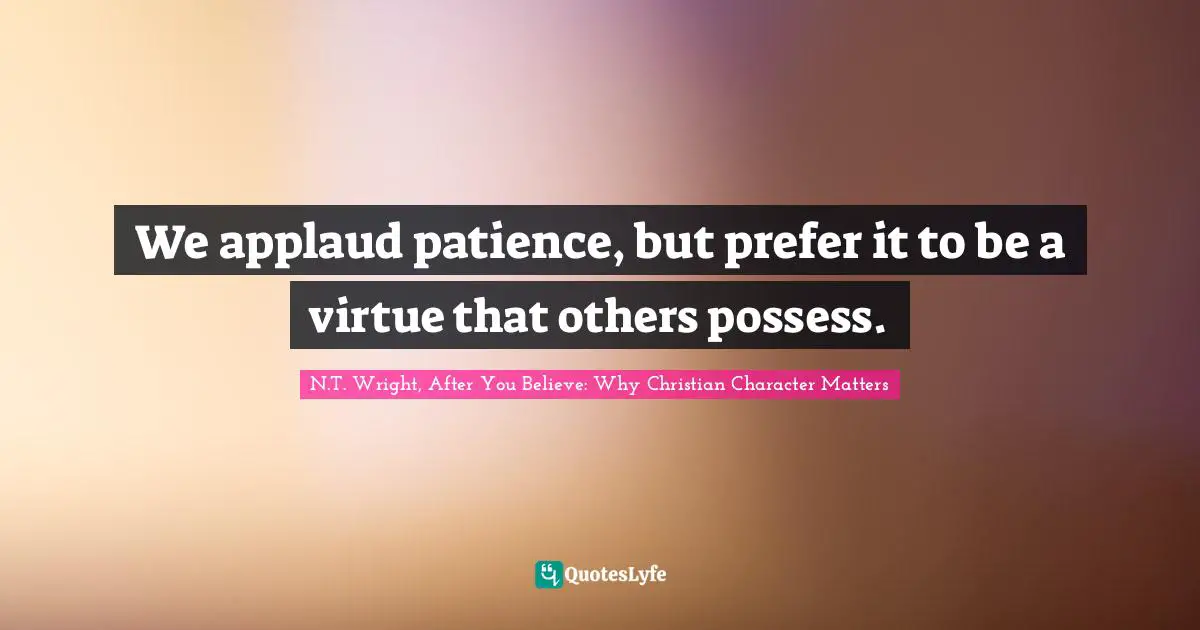 We applaud patience, but prefer it to be a virtue that others possess.