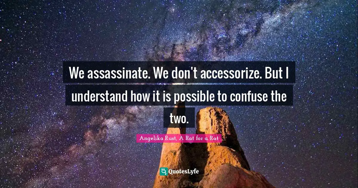 We assassinate. We don't accessorize. But I understand how it is possible to confuse the two.