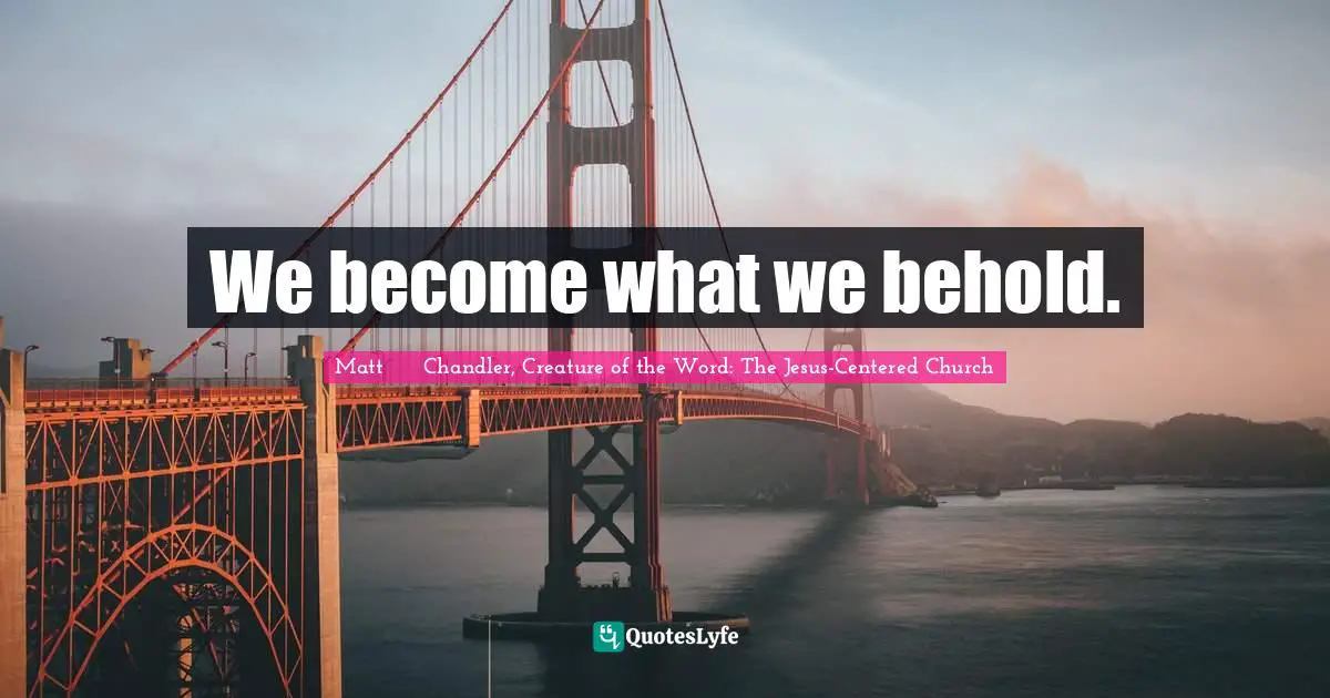 We become what we behold.