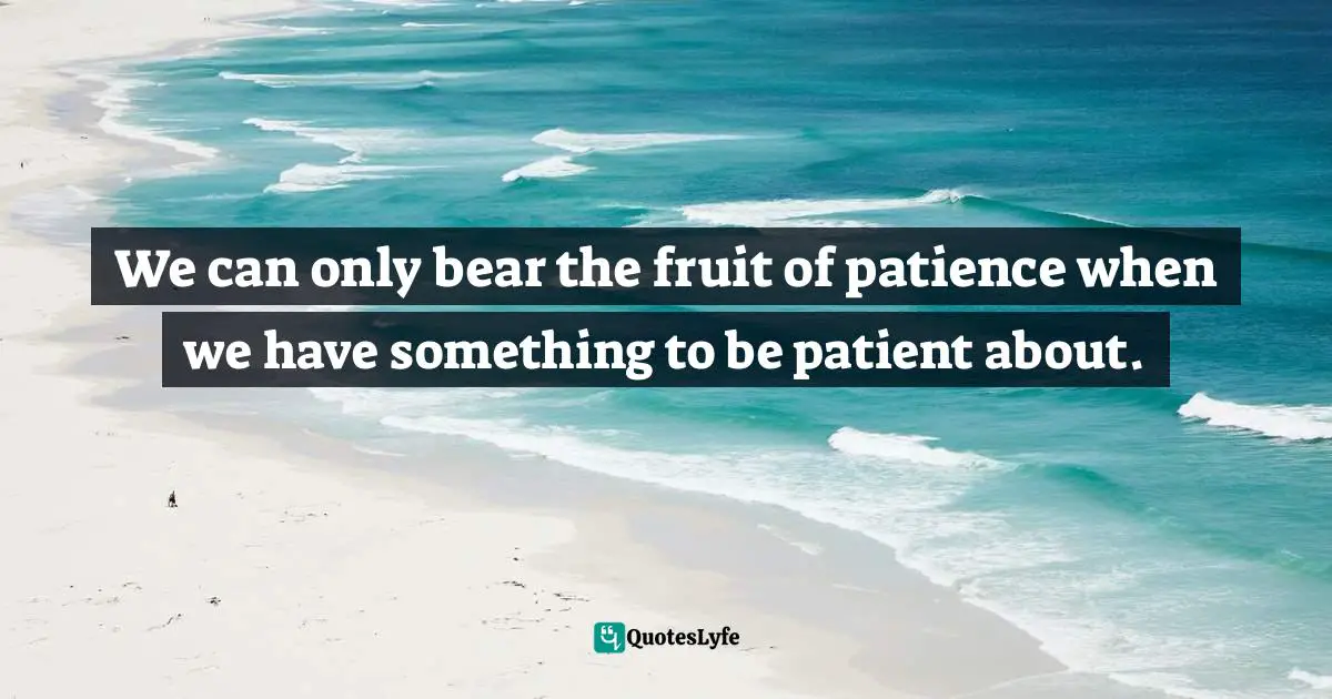 Melissa B. Kruger, Walking With God In The Season Of Motherhood: An Eleven-Week Devotional Bible Study Quotes: "We can only bear the fruit of patience when we have something to be patient about."