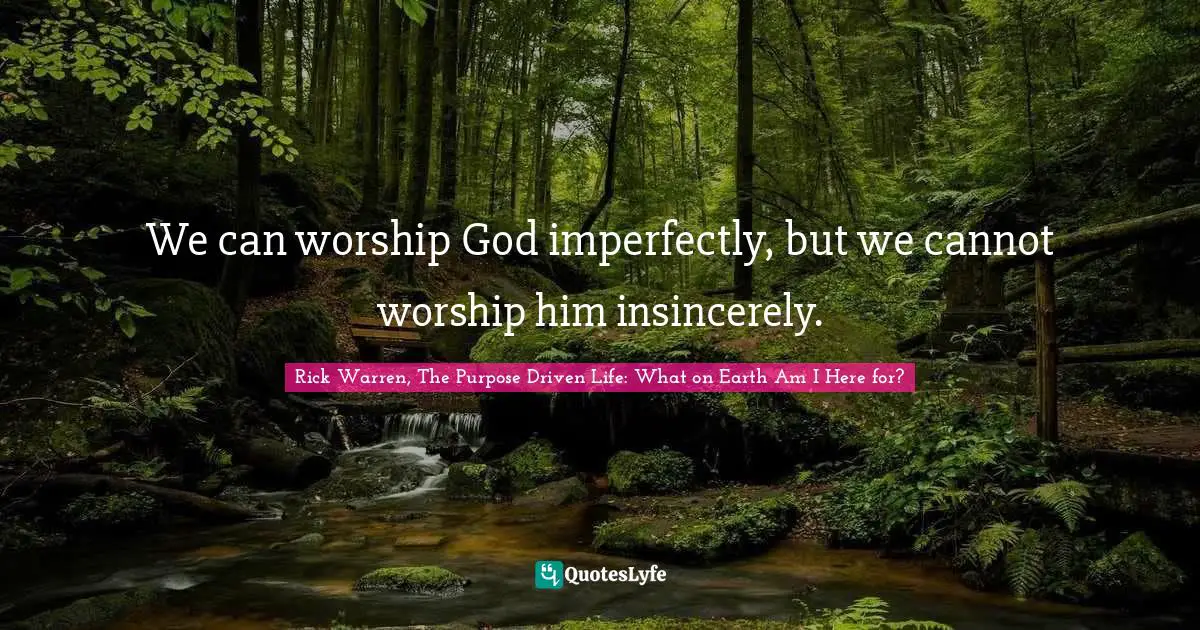 Rick Warren, The Purpose Driven Life: What On Earth Am I Here For? Quotes: "We can worship God imperfectly, but we cannot worship him insincerely."