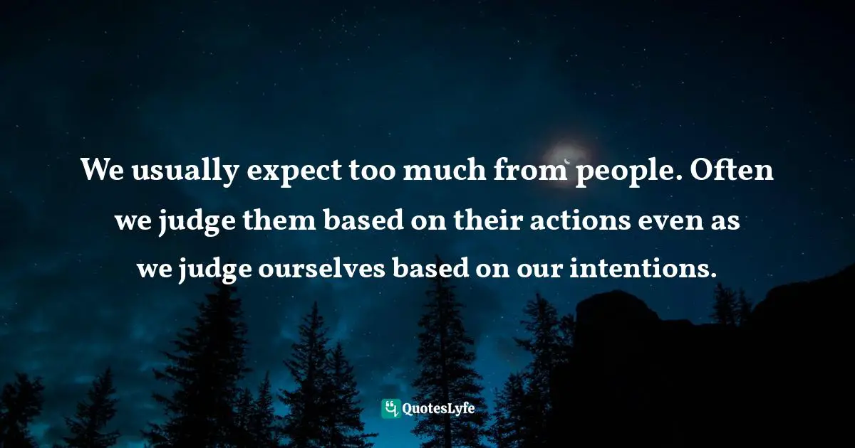 We usually expect too much from people. Often we judge them based on their actions even as we judge ourselves based on our intentions.