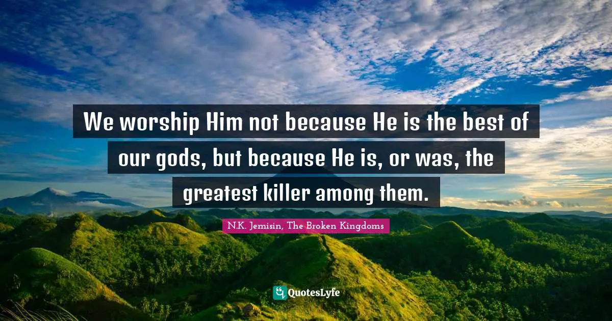 We worship Him not because He is the best of our gods, but because He is, or was, the greatest killer among them.