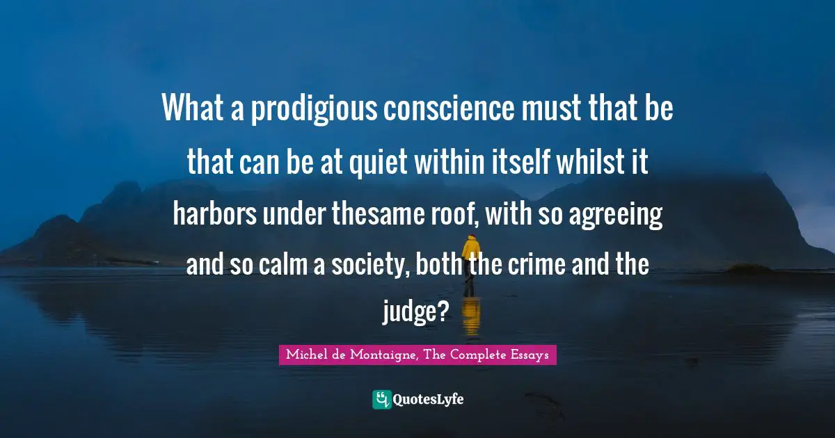 What a prodigious conscience must that be that can be at quiet within itself whilst it harbors under thesame roof, with so agreeing and so calm a society, both the crime and the judge?