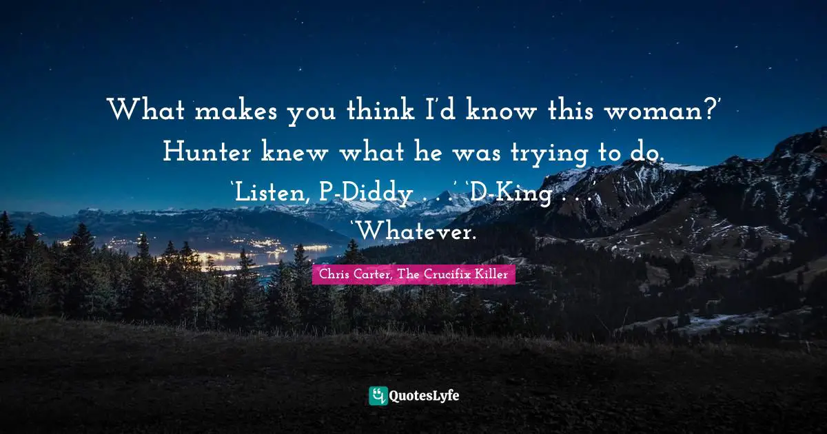 What makes you think I’d know this woman?’ Hunter knew what he was trying to do. ‘Listen, P-Diddy . . .’ ‘D-King . . .’ ‘Whatever.