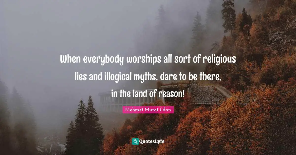 When everybody worships all sort of religious lies and illogical myths, dare to be there, in the land of reason!