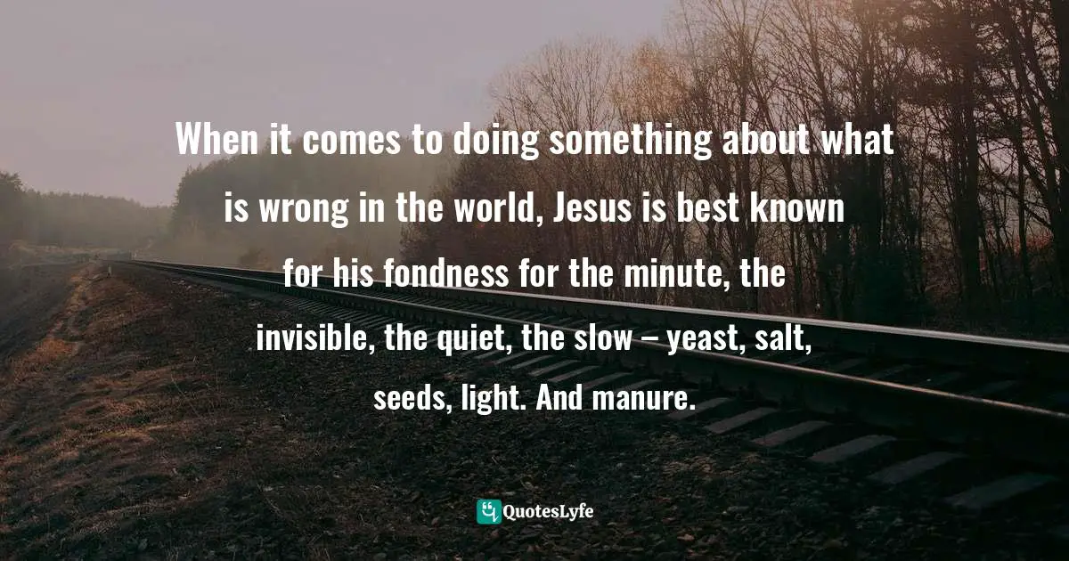 When it comes to doing something about what is wrong in the world, Jesus is best known for his fondness for the minute, the invisible, the quiet, the slow – yeast, salt, seeds, light. And manure.