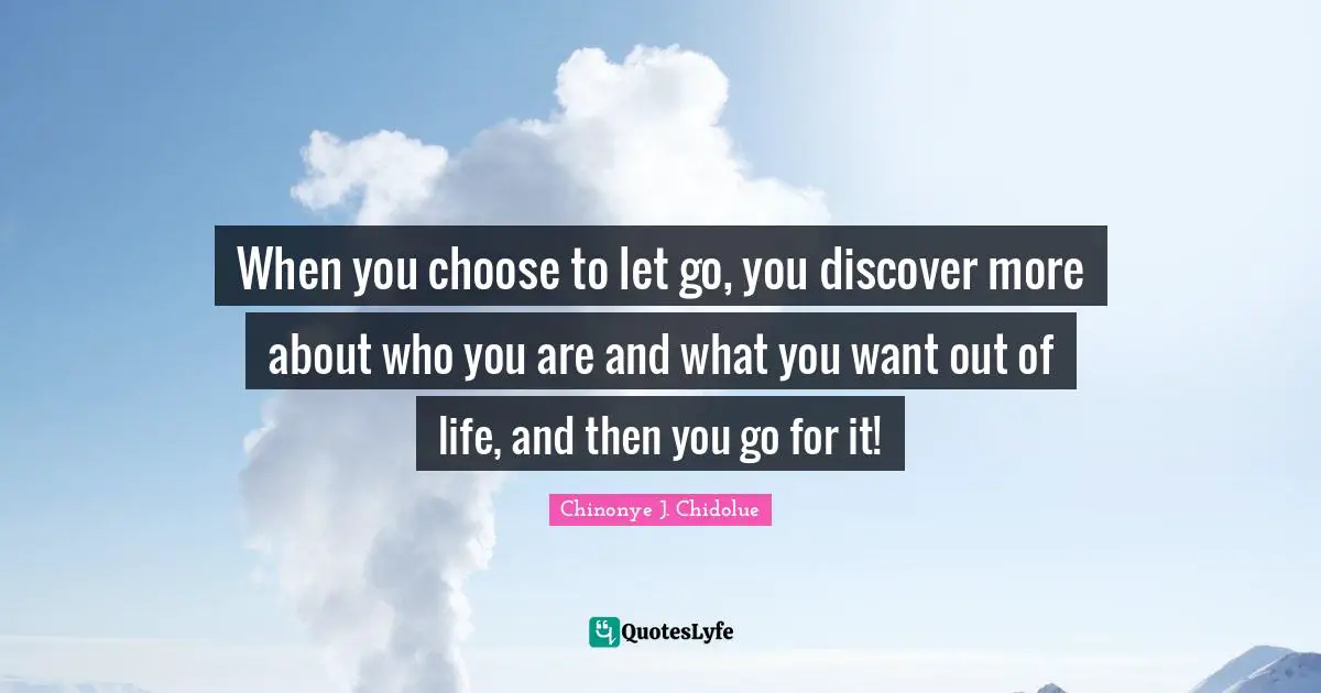 When you choose to let go, you discover more about who you are and what you want out of life, and then you go for it!