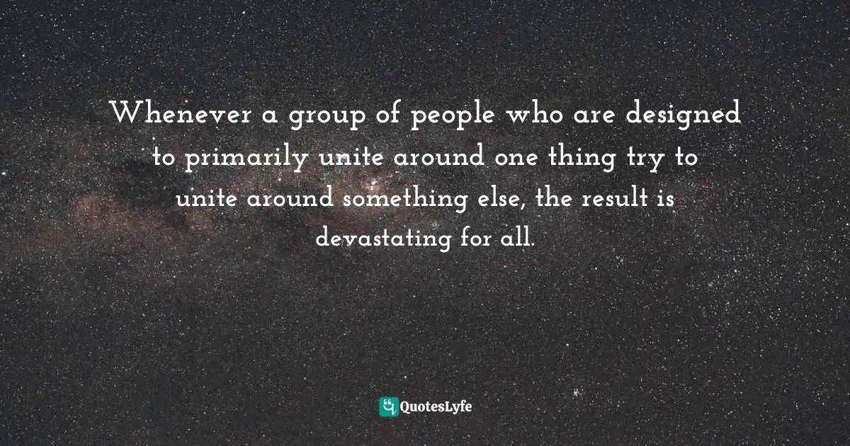 Whenever a group of people who are designed to primarily unite around one thing try to unite around something else, the result is devastating for all.