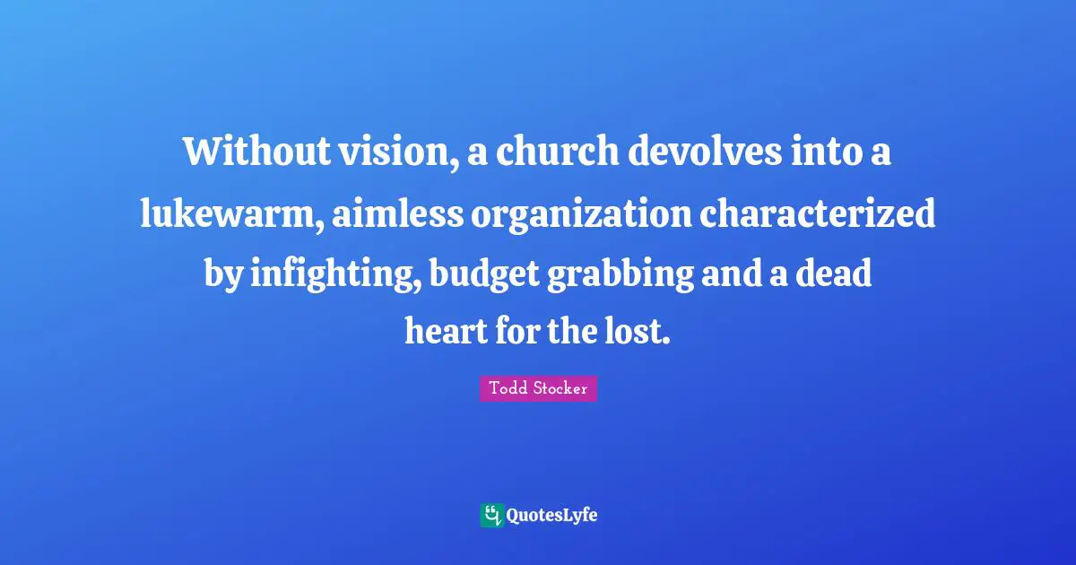 Without vision, a church devolves into a lukewarm, aimless organization characterized by infighting, budget grabbing and a dead heart for the lost.