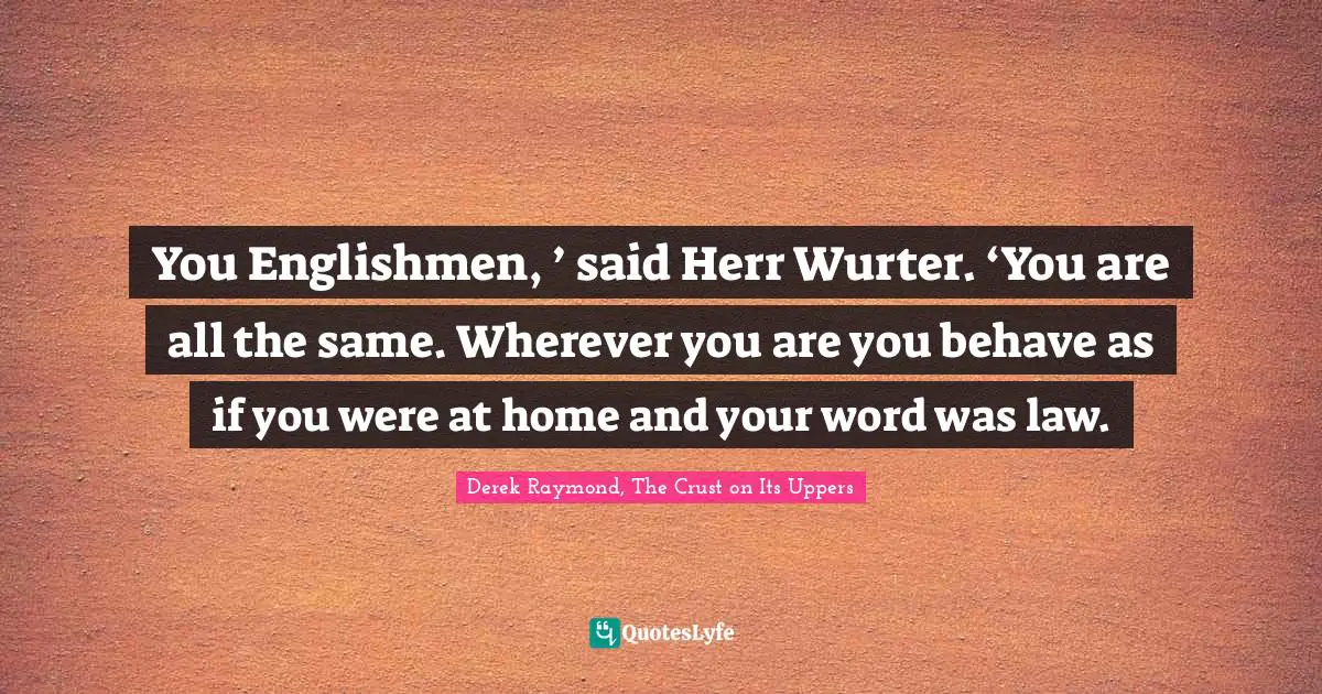 You Englishmen, ’ said Herr Wurter. ‘You are all the same. Wherever you are you behave as if you were at home and your word was law.