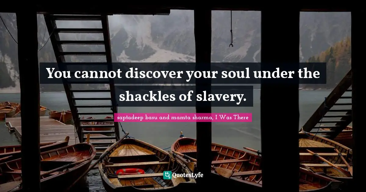 You cannot discover your soul under the shackles of slavery.