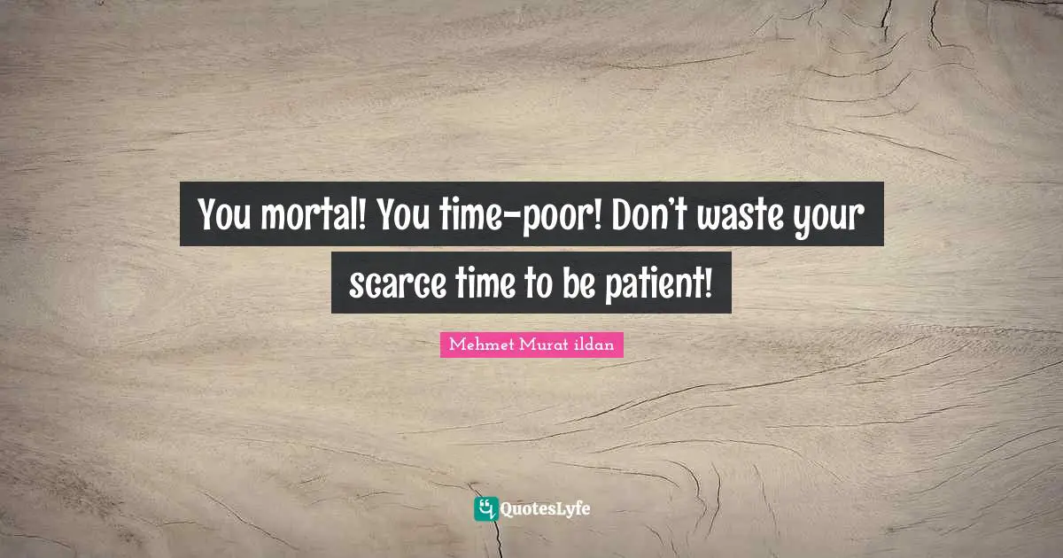 You mortal! You time-poor! Don’t waste your scarce time to be patient!