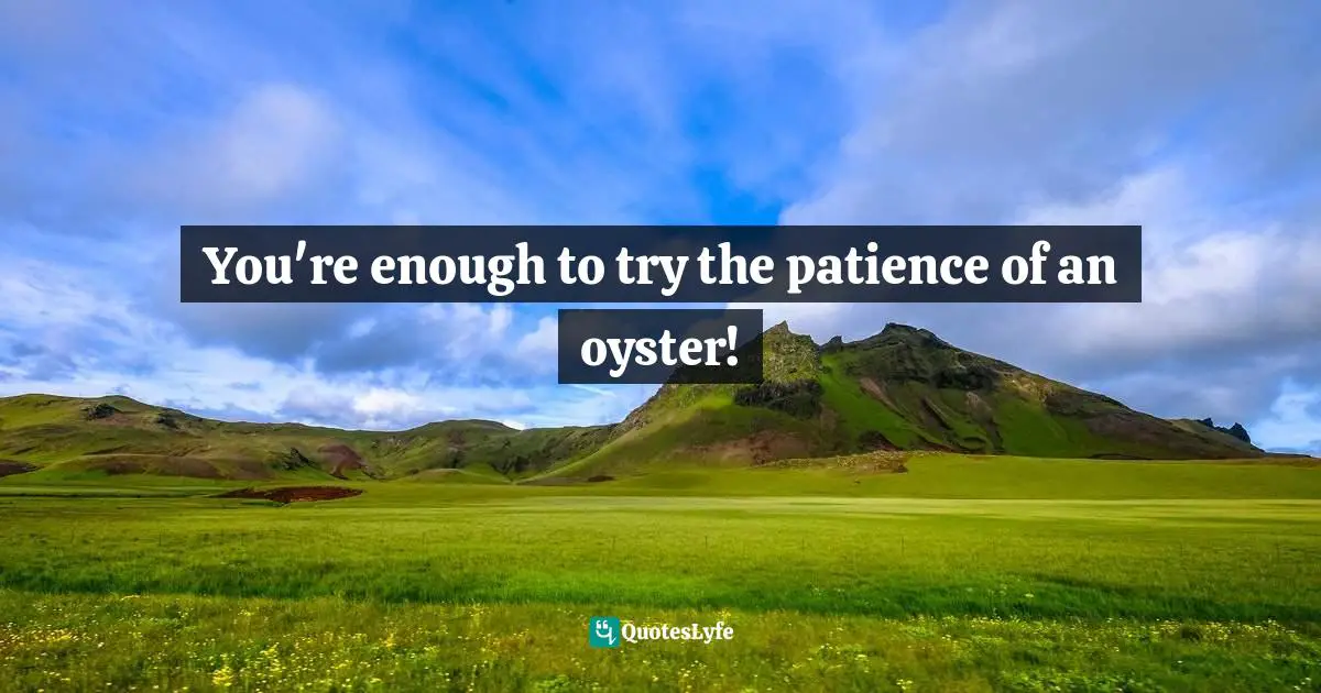 Lewis Carroll, Alice's Adventures in Wonderland & Through the Looking-Glass Quotes: You're enough to try the patience of an oyster!