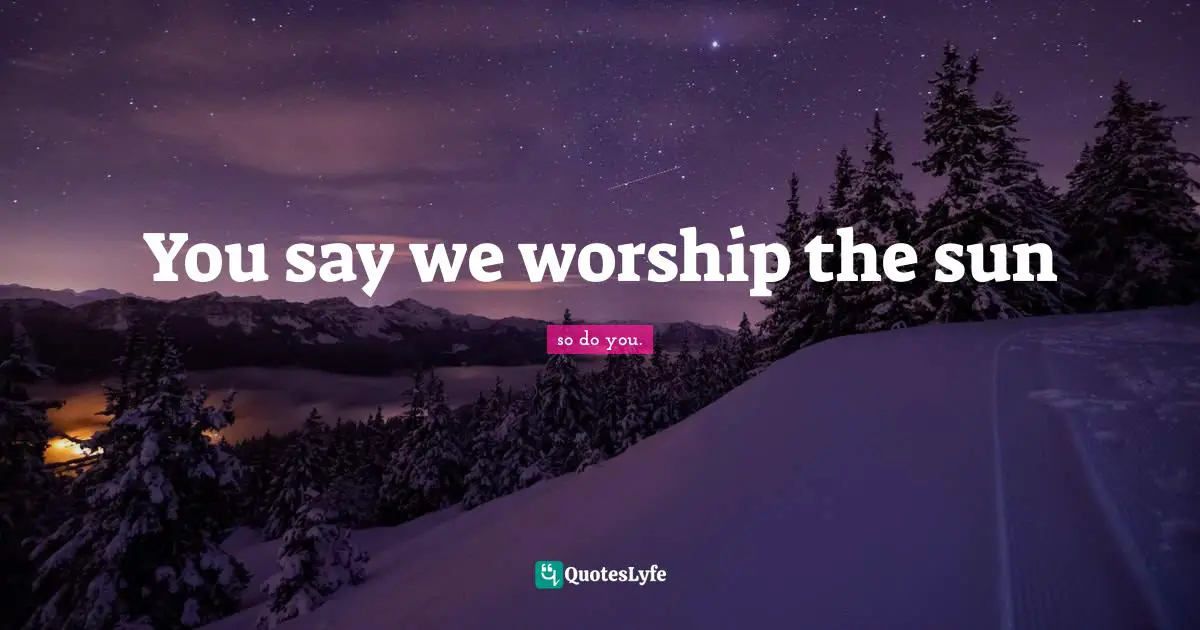 You say we worship the sun