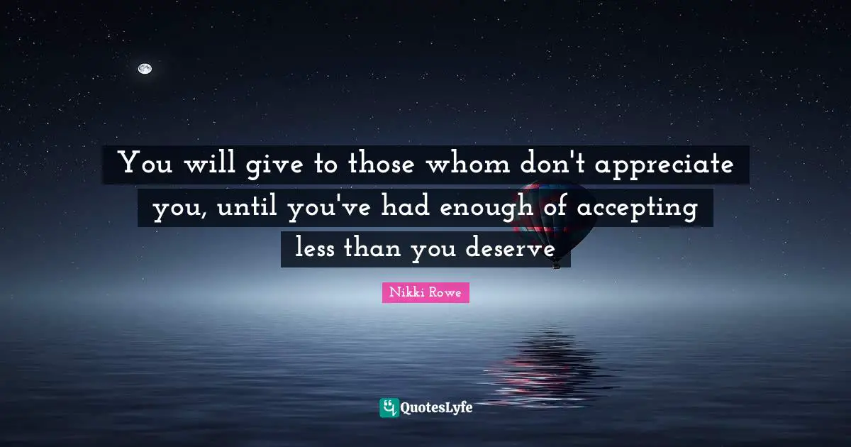 You will give to those whom don't appreciate you, until you've had enough of accepting less than you deserve