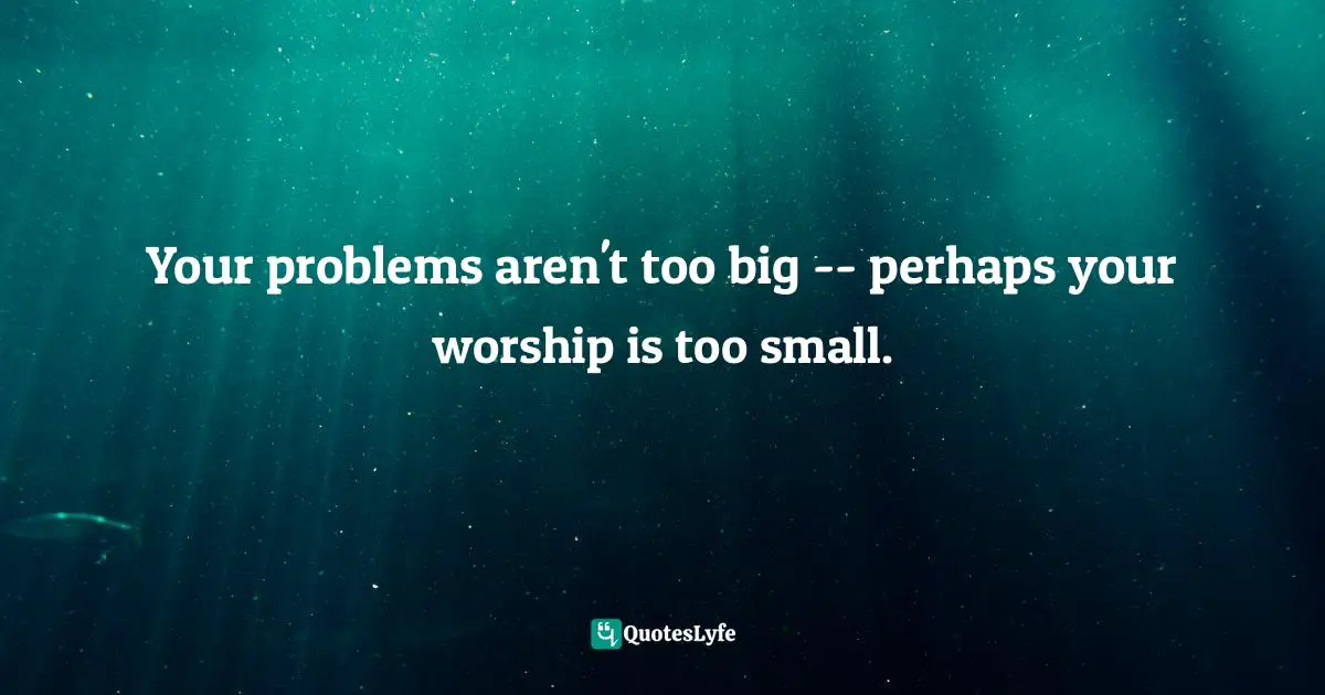 Your problems aren't too big -- perhaps your worship is too small.