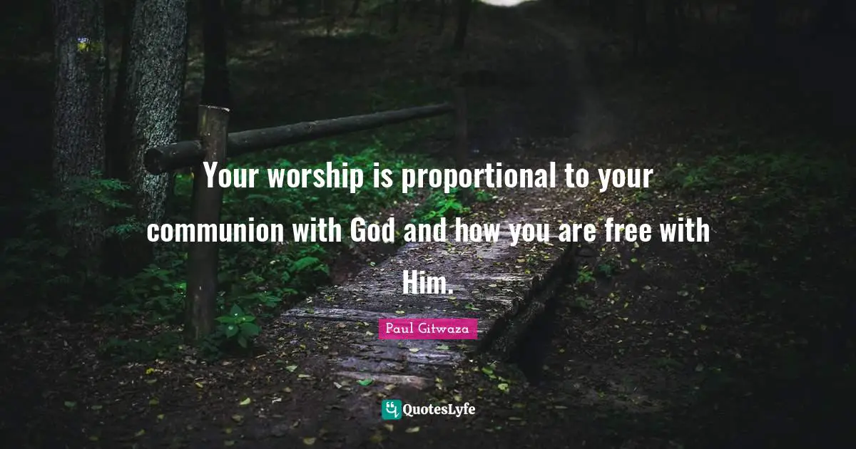 Your worship is proportional to your communion with God and how you are free with Him.
