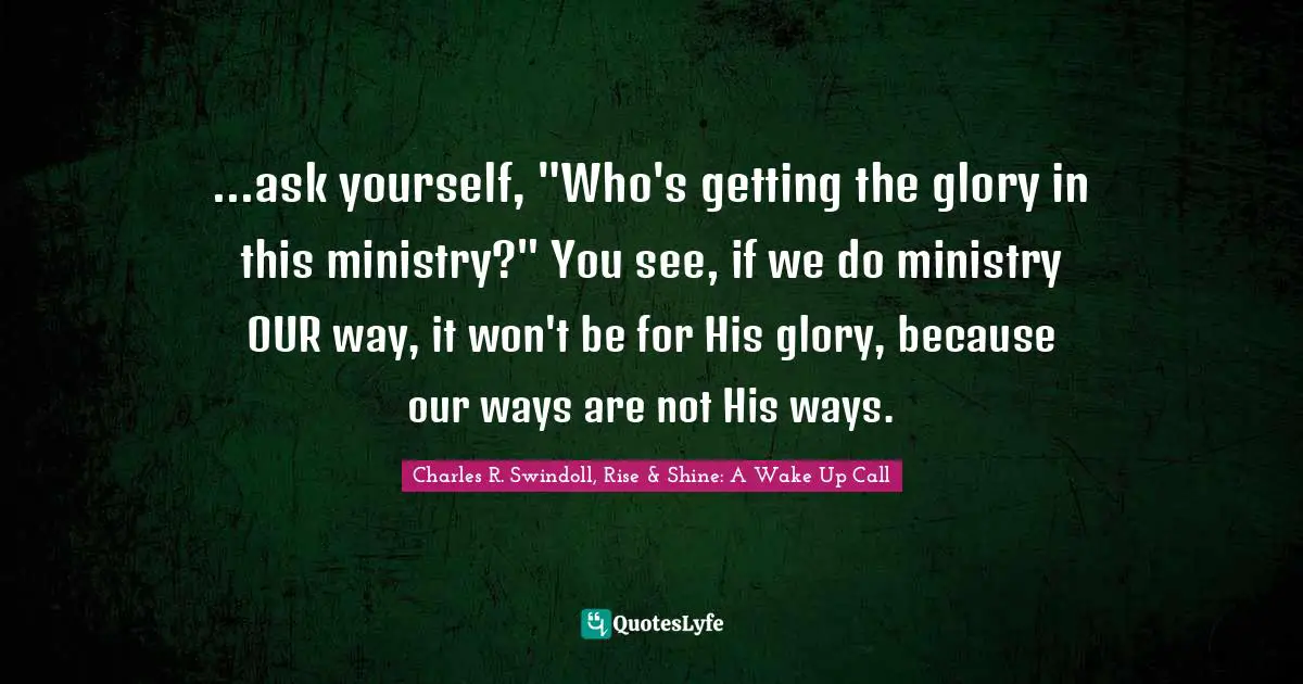 ...ask yourself, "Who's getting the glory in this ministry?" You see, if we do ministry OUR way, it won't be for His glory, because our ways are not His ways.