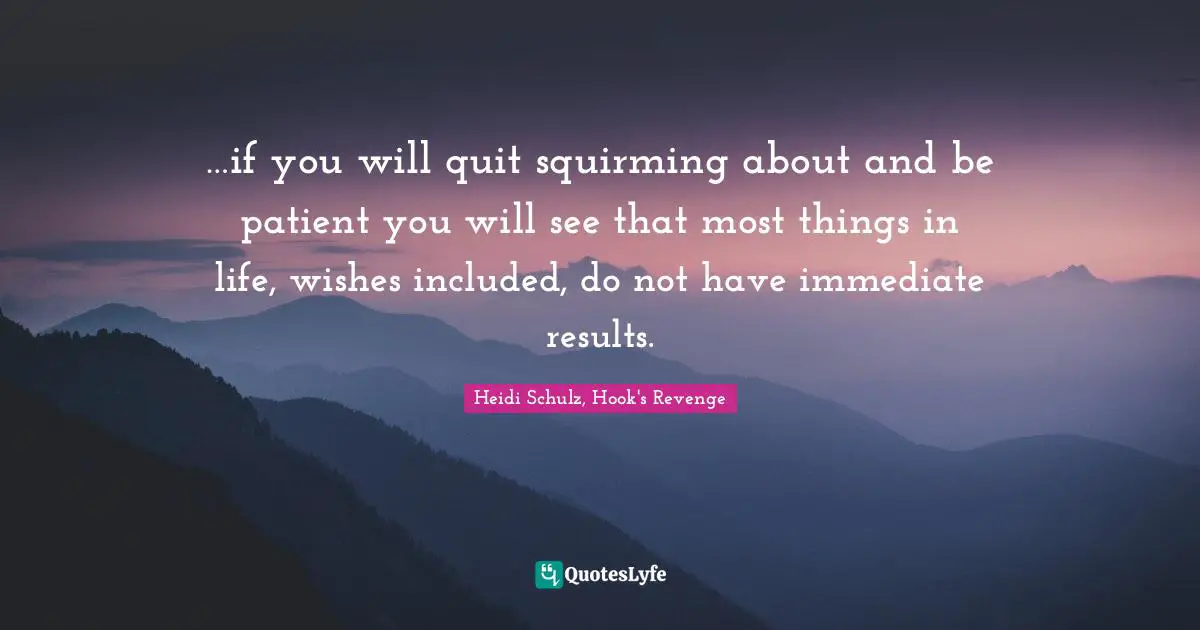 Heidi Schulz, Hook's Revenge Quotes: "…if you will quit squirming about and be patient you will see that most things in life, wishes included, do not have immediate results."