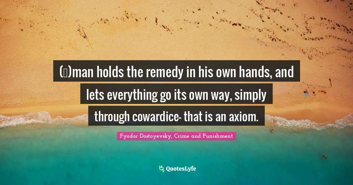 Fyodor Dostoyevsky, Crime And Punishment Quotes: "(…)man holds the remedy in his own hands, and lets everything go its own way, simply through cowardice- that is an axiom."