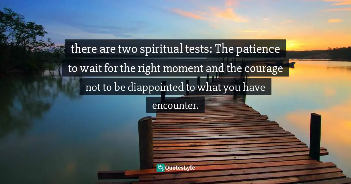there are two spiritual tests: The patience to wait for the right moment and the courage not to be diappointed to what you have encounter.