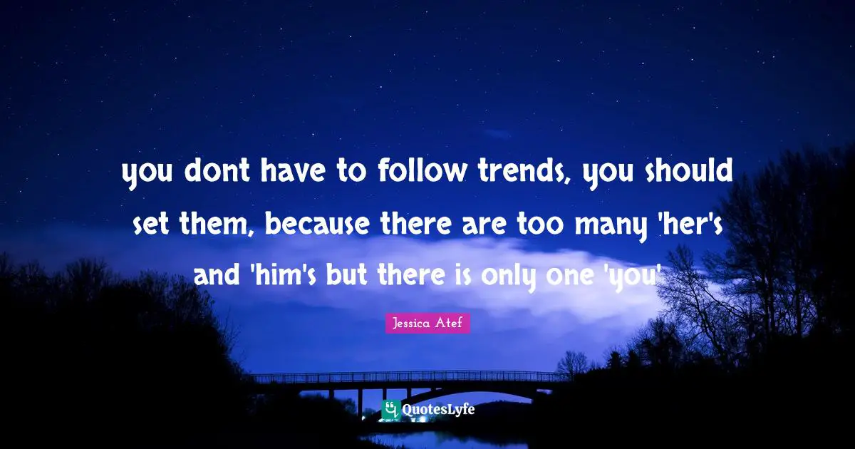 you dont have to follow trends, you should set them, because there are too many 'her's and 'him's but there is only one 'you'