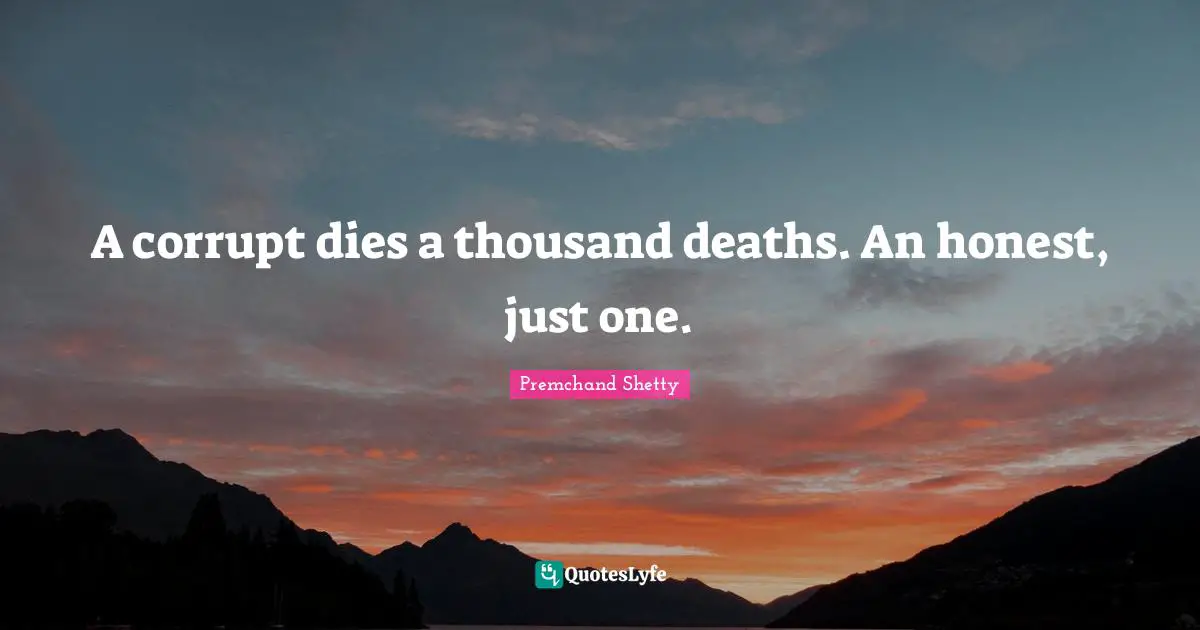 A corrupt dies a thousand deaths. An honest, just one.