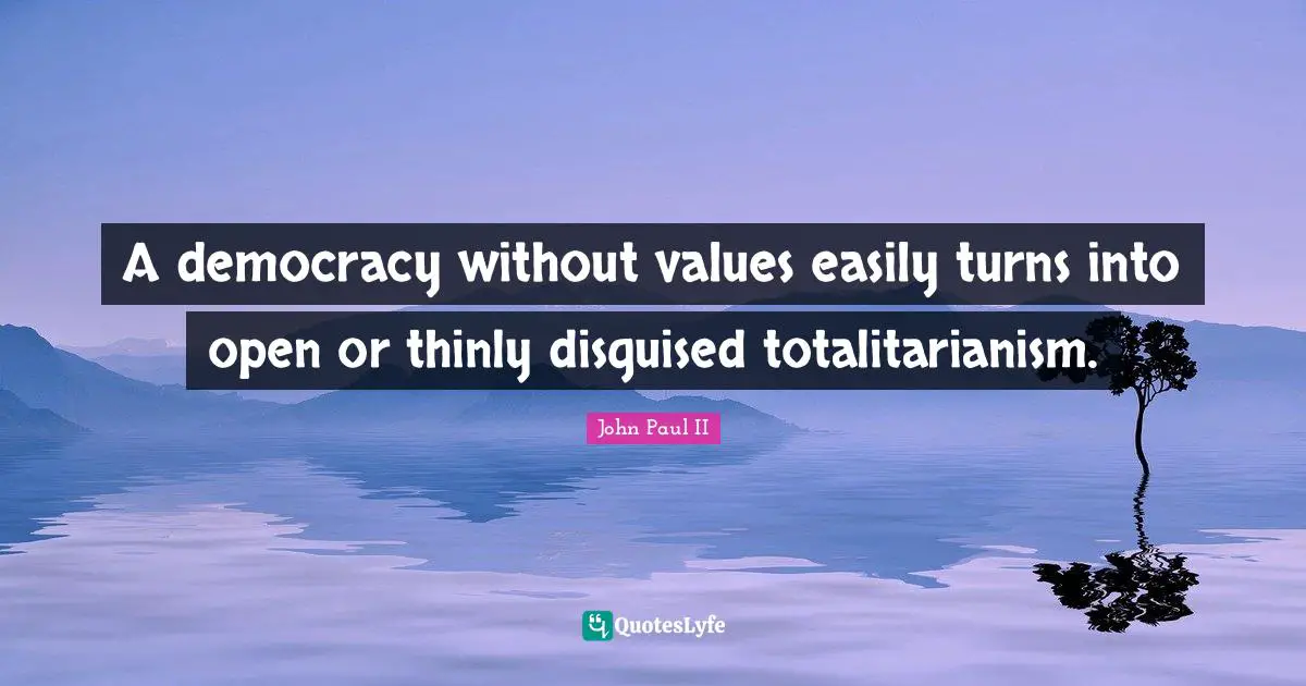 A democracy without values easily turns into open or thinly disguised totalitarianism.