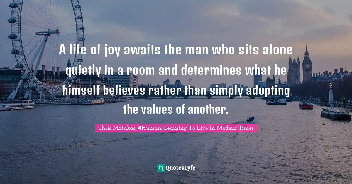 A life of joy awaits the man who sits alone quietly in a room and determines what he himself believes rather than simply adopting the values of another.