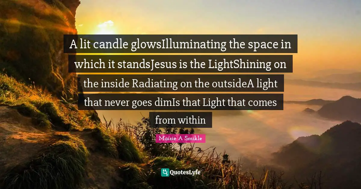 A lit candle glowsIlluminating the space in which it standsJesus is the LightShining on the inside Radiating on the outsideA light that never goes dimIs that Light that comes from within