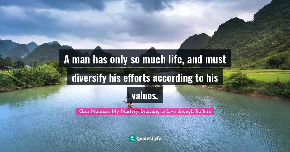 Chris Matakas, My Mastery: Learning To Live Through Jiu Jitsu Quotes: "A man has only so much life, and must diversify his efforts according to his values."