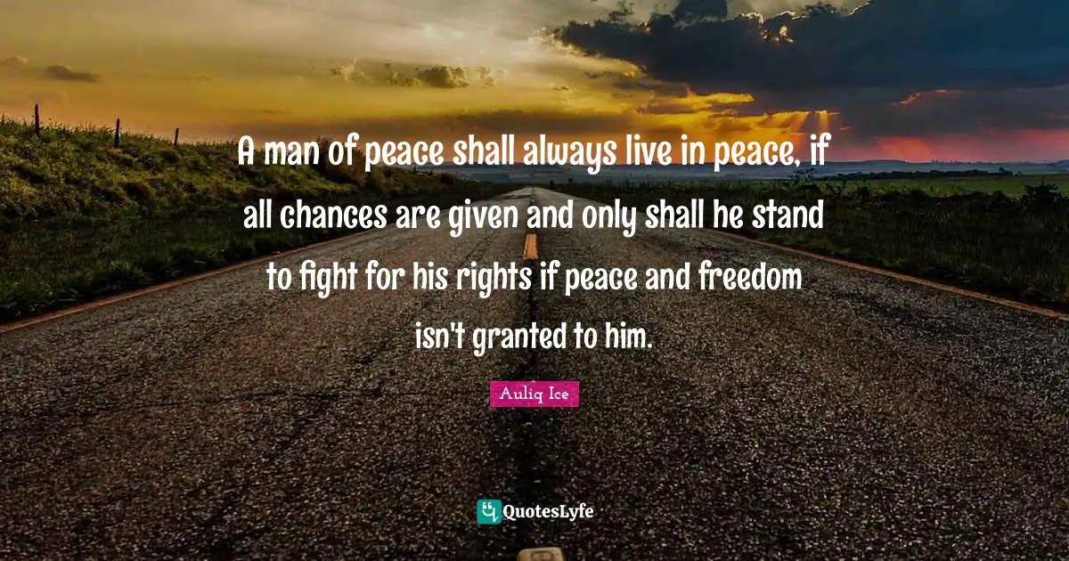 A man of peace shall always live in peace, if all chances are given and only shall he stand to fight for his rights if peace and freedom isn't granted to him.