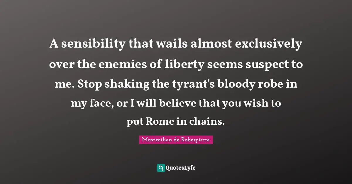 A sensibility that wails almost exclusively over the enemies of liberty seems suspect to me. Stop shaking the tyrant's bloody robe in my face, or I will believe that you wish to put Rome in chains.