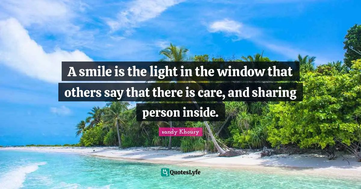 A smile is the light in the window that others say that there is care, and sharing person inside.