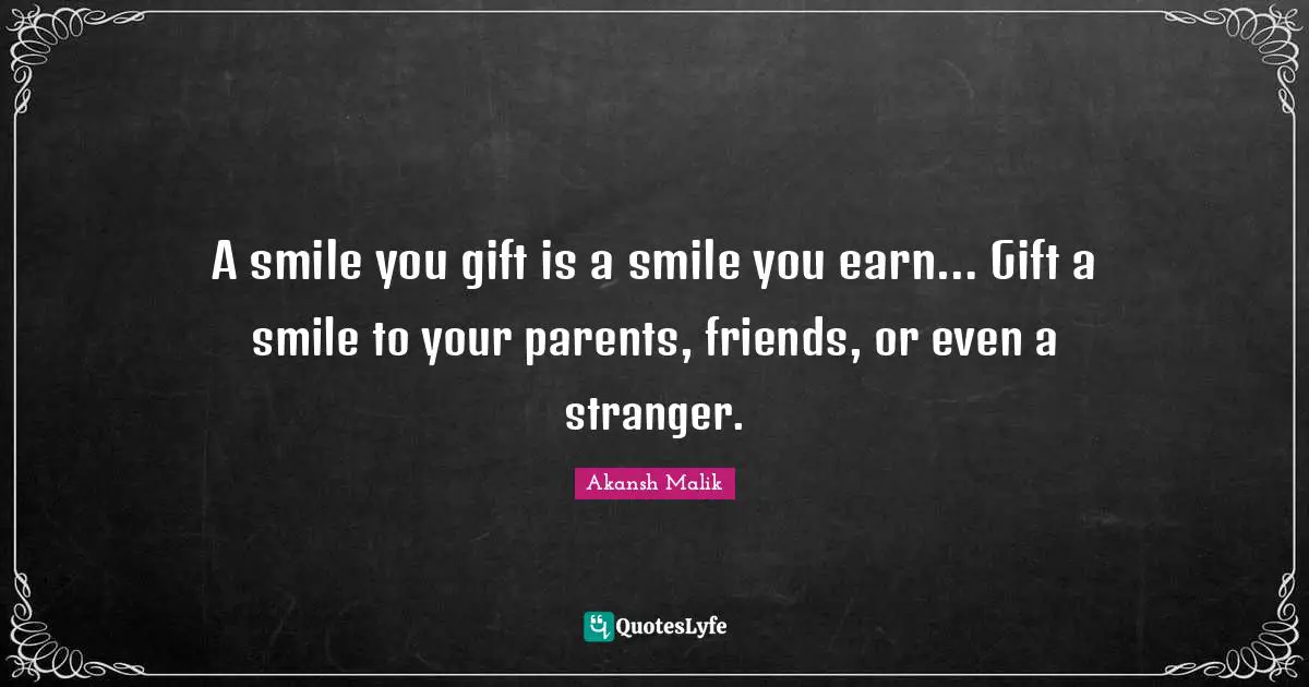 A smile you gift is a smile you earn… Gift a smile to your parents, friends, or even a stranger.