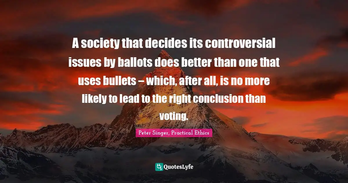 A society that decides its controversial issues by ballots does better than one that uses bullets – which, after all, is no more likely to lead to the right conclusion than voting.
