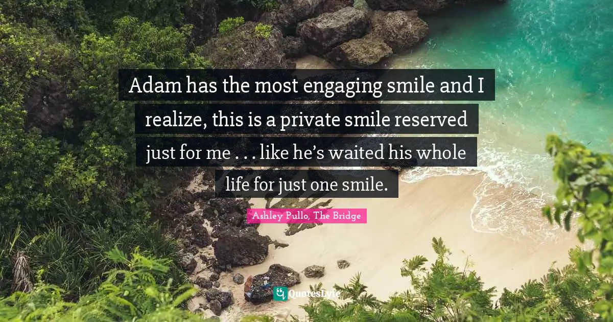 Adam has the most engaging smile and I realize, this is a private smile reserved just for me . . . like he’s waited his whole life for just one smile.