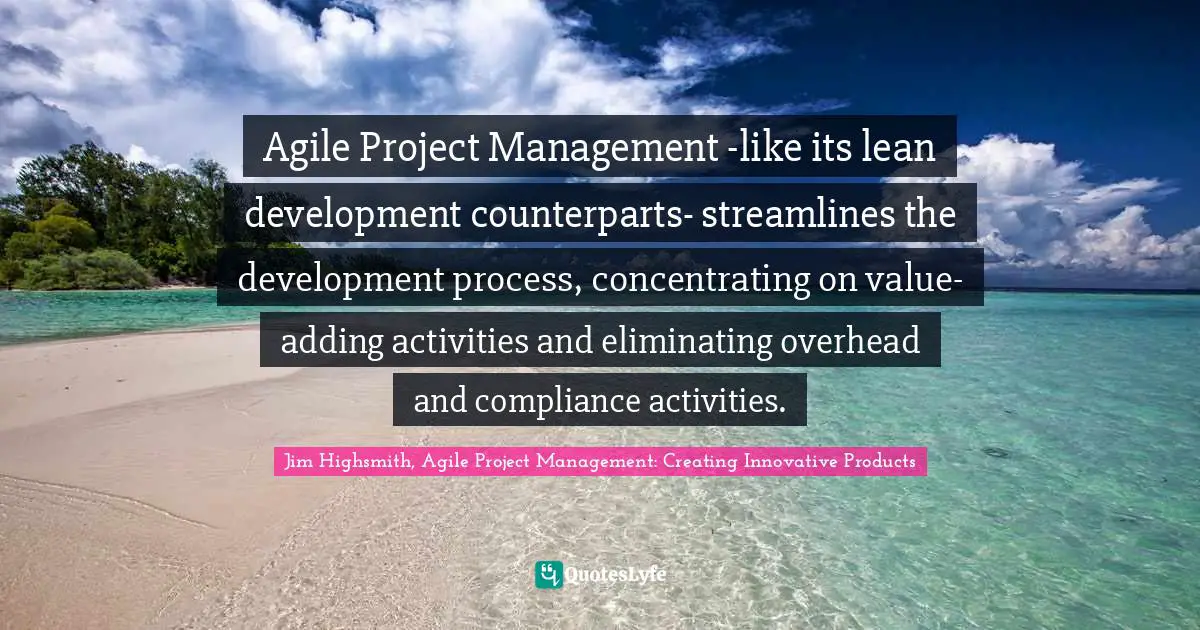 Agile Project Management -like its lean development counterparts- streamlines the development process, concentrating on value-adding activities and eliminating overhead and compliance activities.