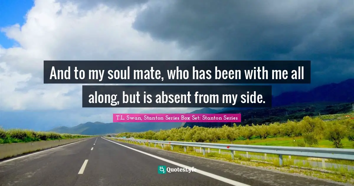 And to my soul mate, who has been with me all along, but is absent from my side.