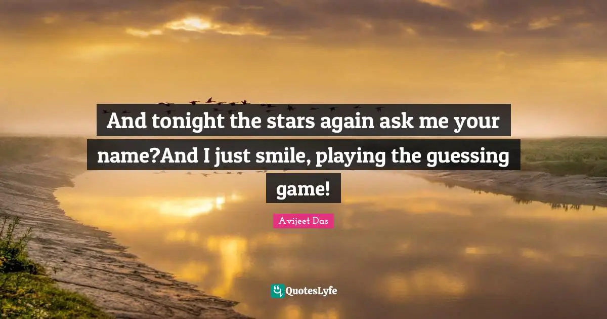 And tonight the stars again ask me your name?And I just smile, playing the guessing game!
