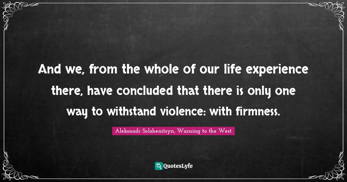 And we, from the whole of our life experience there, have concluded that there is only one way to withstand violence: with firmness.