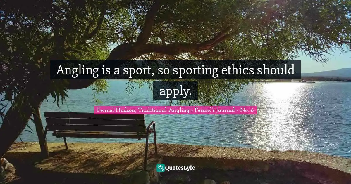 Fennel Hudson, Traditional Angling - Fennel's Journal - No. 6 Quotes: Angling is a sport, so sporting ethics should apply.