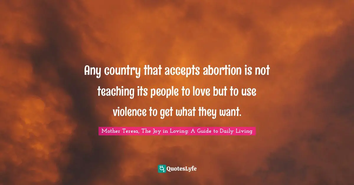 Violence Quotes: "Any country that accepts abortion is not teaching its people to love but to use violence to get what they want."